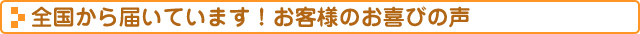 全国から届いています!お客様のお喜びの声